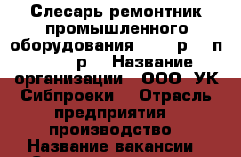 Слесарь-ремонтник промышленного оборудования 4,5,6 р, 3/п 33300 р  › Название организации ­ ООО “УК“Сибпроеки“ › Отрасль предприятия ­ производство › Название вакансии ­ Слесарь-ремонтник промышленного оборудования 4,5,6 › Место работы ­ смц › Минимальный оклад ­ 33 000 - Кемеровская обл., Топки г. Работа » Вакансии   